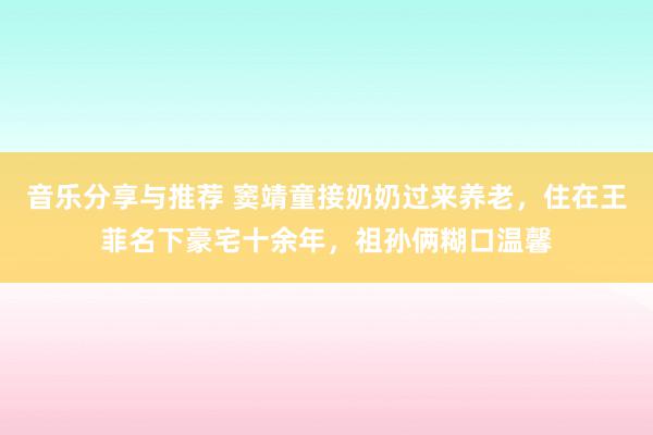 音乐分享与推荐 窦靖童接奶奶过来养老，住在王菲名下豪宅十余年，祖孙俩糊口温馨