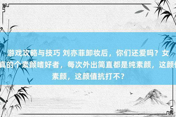 游戏攻略与技巧 刘亦菲卸妆后，你们还爱吗？女神私行里真的个素颜嗜好者，每次外出简直都是纯素颜，这颜值抗打不？