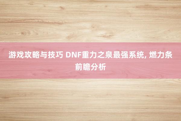 游戏攻略与技巧 DNF重力之泉最强系统, 燃力条前瞻分析