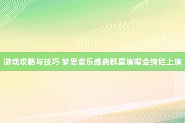 游戏攻略与技巧 梦思音乐盛典群星演唱会绚烂上演