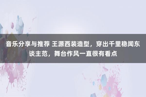 音乐分享与推荐 王源西装造型，穿出千里稳闻东谈主范，舞台作风一直很有看点