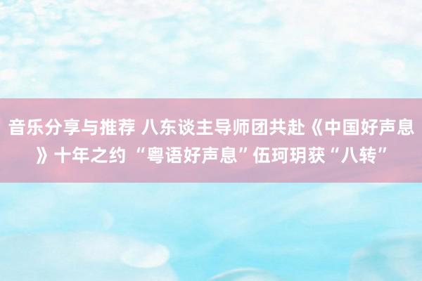 音乐分享与推荐 八东谈主导师团共赴《中国好声息》十年之约 “粤语好声息”伍珂玥获“八转”