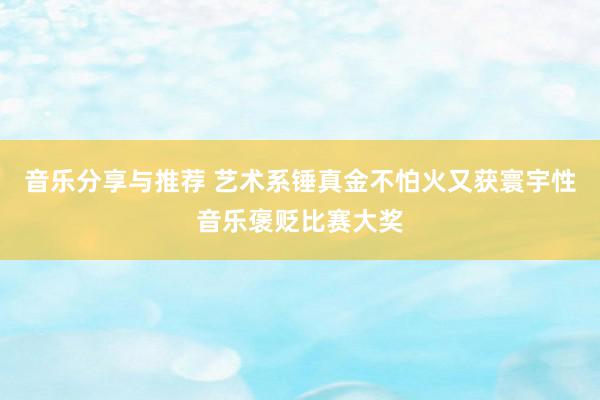 音乐分享与推荐 艺术系锤真金不怕火又获寰宇性音乐褒贬比赛大奖