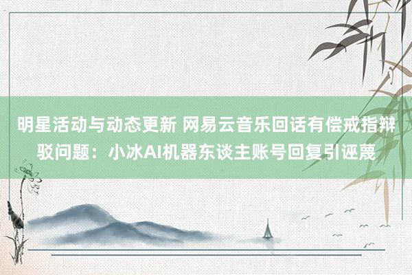 明星活动与动态更新 网易云音乐回话有偿戒指辩驳问题：小冰AI机器东谈主账号回复引诬蔑