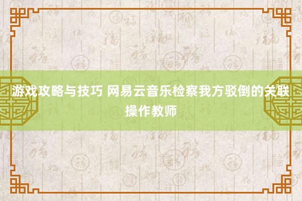 游戏攻略与技巧 网易云音乐检察我方驳倒的关联操作教师