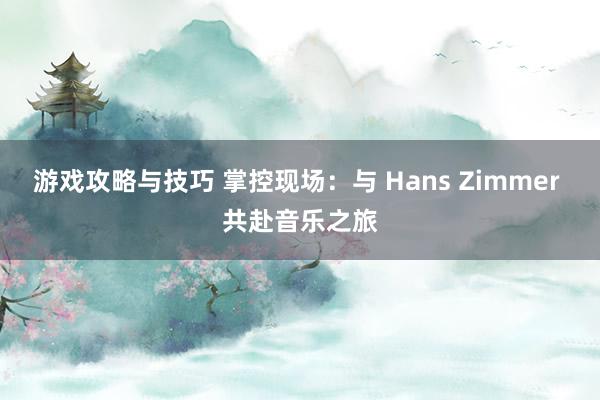 游戏攻略与技巧 掌控现场：与 Hans Zimmer 共赴音乐之旅