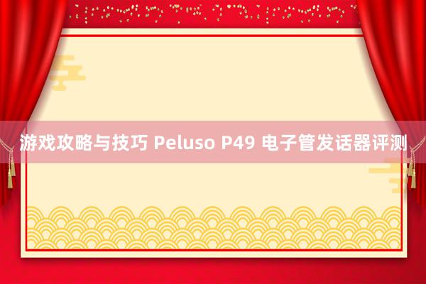 游戏攻略与技巧 Peluso P49 电子管发话器评测