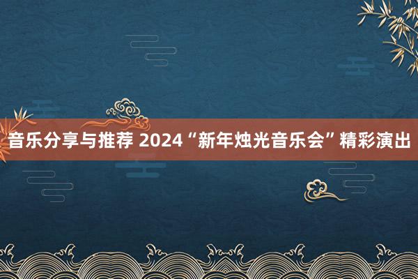 音乐分享与推荐 2024“新年烛光音乐会”精彩演出