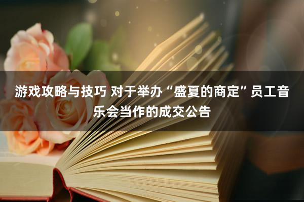 游戏攻略与技巧 对于举办“盛夏的商定”员工音乐会当作的成交公告