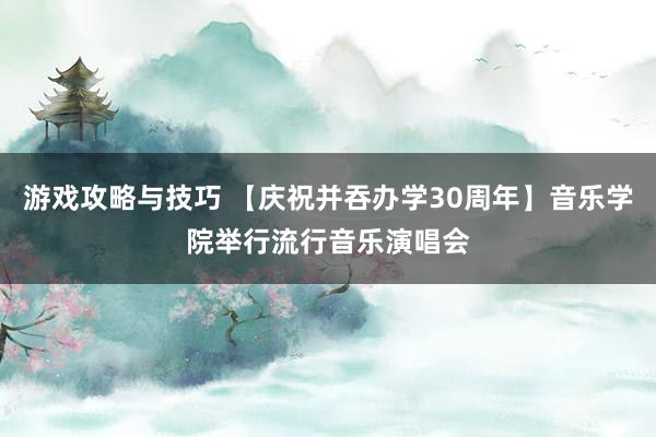 游戏攻略与技巧 【庆祝并吞办学30周年】音乐学院举行流行音乐演唱会