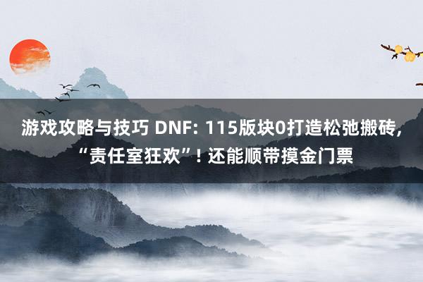 游戏攻略与技巧 DNF: 115版块0打造松弛搬砖, “责任室狂欢”! 还能顺带摸金门票