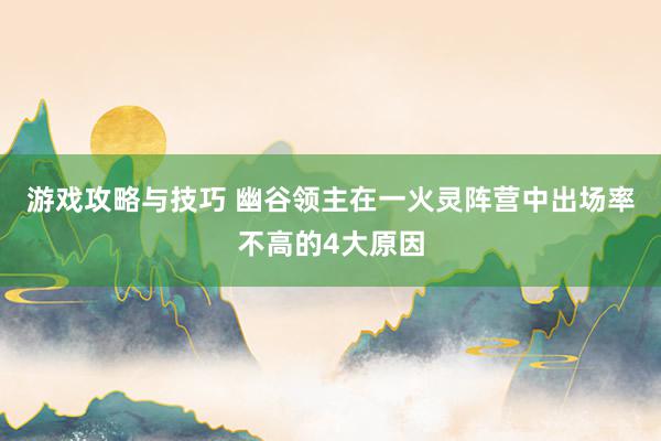 游戏攻略与技巧 幽谷领主在一火灵阵营中出场率不高的4大原因