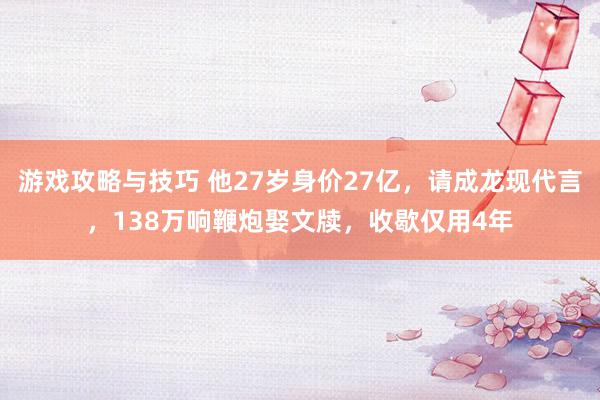 游戏攻略与技巧 他27岁身价27亿，请成龙现代言，138万响鞭炮娶文牍，收歇仅用4年