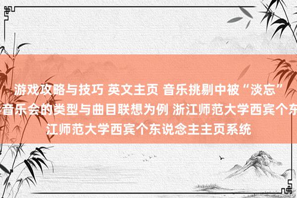 游戏攻略与技巧 英文主页 音乐挑剔中被“淡忘”的边际——以钢琴音乐会的类型与曲目联想为例 浙江师范大学西宾个东说念主主页系统