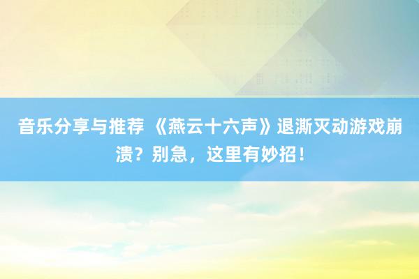 音乐分享与推荐 《燕云十六声》退澌灭动游戏崩溃？别急，这里有妙招！