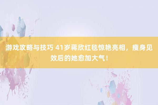 游戏攻略与技巧 41岁蒋欣红毯惊艳亮相，瘦身见效后的她愈加大气！