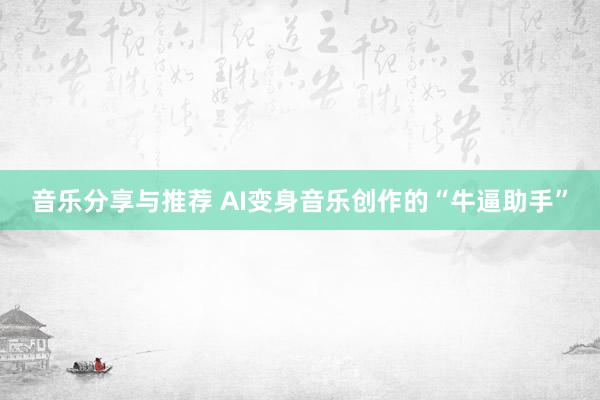 音乐分享与推荐 AI变身音乐创作的“牛逼助手”