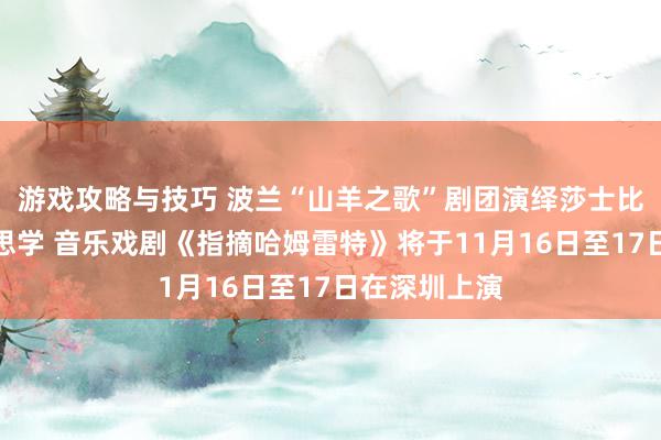 游戏攻略与技巧 波兰“山羊之歌”剧团演绎莎士比亚悲催好意思学 音乐戏剧《指摘哈姆雷特》将于11月16日至17日在深圳上演