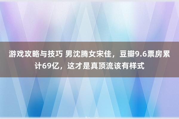 游戏攻略与技巧 男沈腾女宋佳，豆瓣9.6票房累计69亿，这才是真顶流该有样式