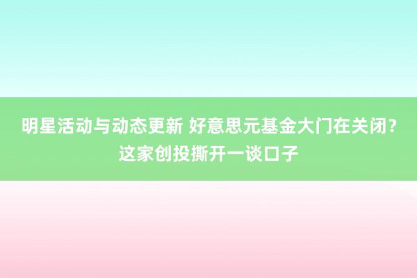 明星活动与动态更新 好意思元基金大门在关闭？这家创投撕开一谈口子