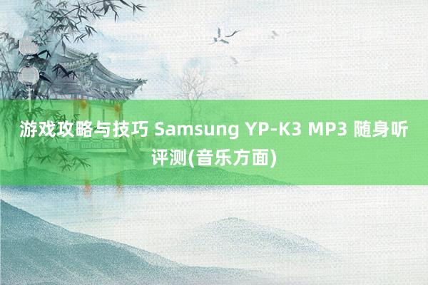 游戏攻略与技巧 Samsung YP-K3 MP3 随身听评测(音乐方面)