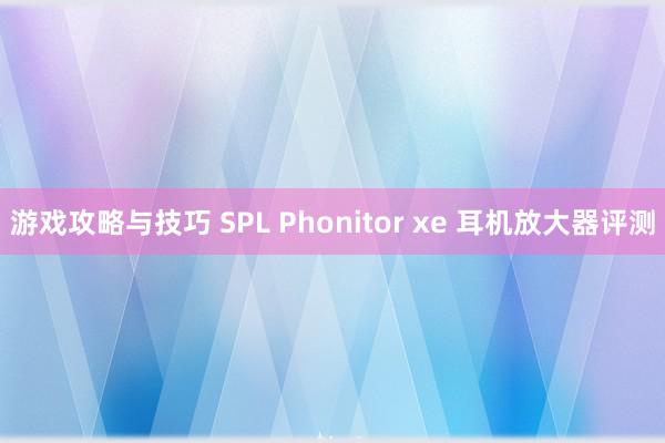 游戏攻略与技巧 SPL Phonitor xe 耳机放大器评测