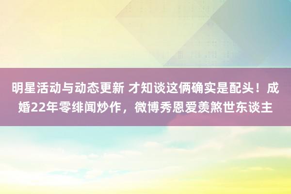 明星活动与动态更新 才知谈这俩确实是配头！成婚22年零绯闻炒作，微博秀恩爱羡煞世东谈主