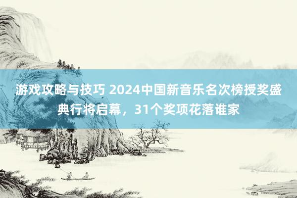 游戏攻略与技巧 2024中国新音乐名次榜授奖盛典行将启幕，31个奖项花落谁家