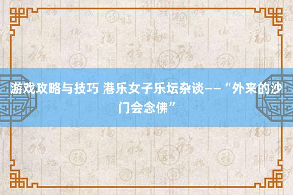 游戏攻略与技巧 港乐女子乐坛杂谈——“外来的沙门会念佛”