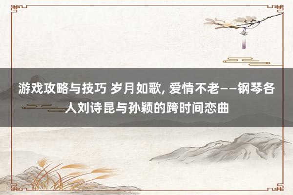 游戏攻略与技巧 岁月如歌, 爱情不老——钢琴各人刘诗昆与孙颖的跨时间恋曲