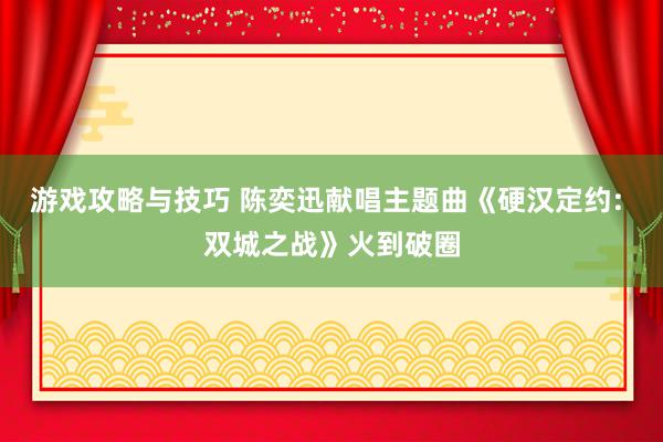 游戏攻略与技巧 陈奕迅献唱主题曲《硬汉定约: 双城之战》火到破圈