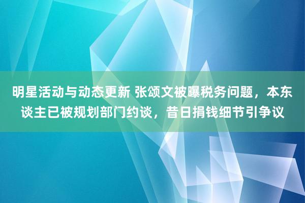 明星活动与动态更新 张颂文被曝税务问题，本东谈主已被规划部门约谈，昔日捐钱细节引争议