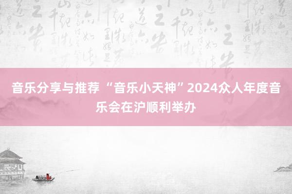 音乐分享与推荐 “音乐小天神”2024众人年度音乐会在沪顺利举办