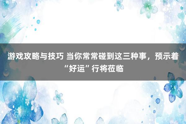 游戏攻略与技巧 当你常常碰到这三种事，预示着“好运”行将莅临