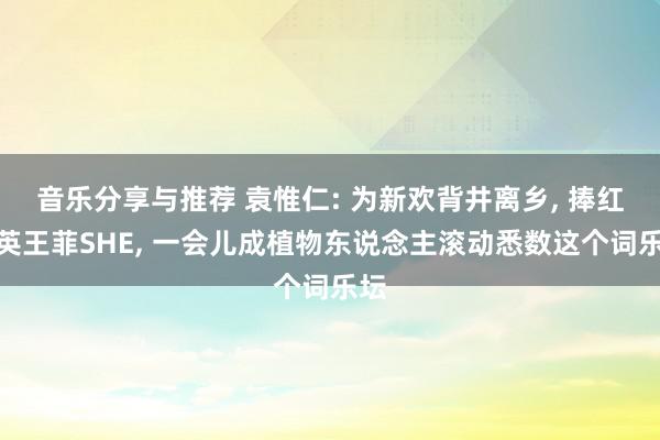 音乐分享与推荐 袁惟仁: 为新欢背井离乡, 捧红那英王菲SHE, 一会儿成植物东说念主滚动悉数这个词乐坛