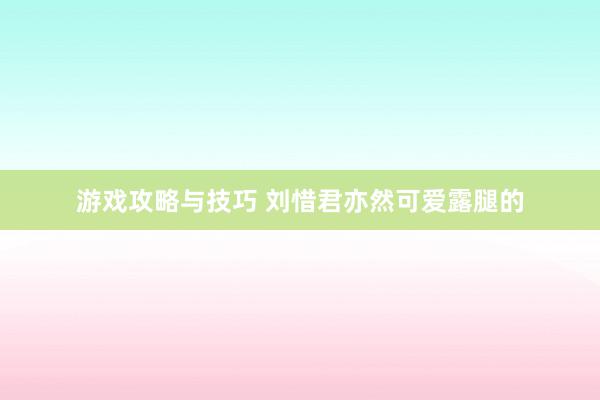 游戏攻略与技巧 刘惜君亦然可爱露腿的