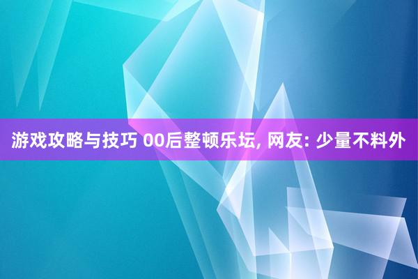 游戏攻略与技巧 00后整顿乐坛, 网友: 少量不料外