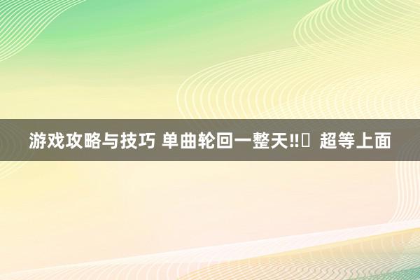 游戏攻略与技巧 单曲轮回一整天‼️超等上面