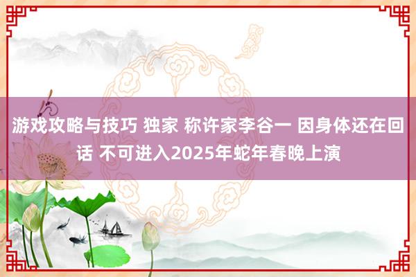 游戏攻略与技巧 独家 称许家李谷一 因身体还在回话 不可进入2025年蛇年春晚上演