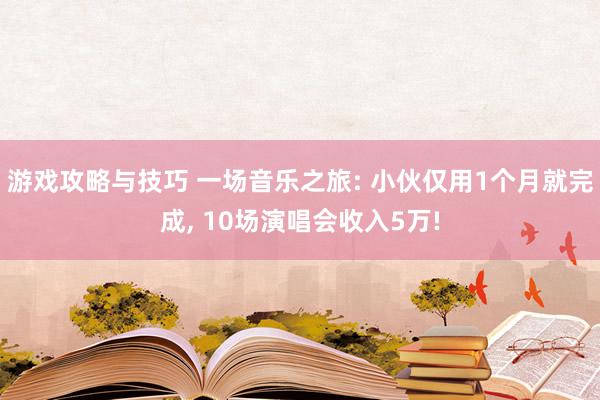 游戏攻略与技巧 一场音乐之旅: 小伙仅用1个月就完成, 10场演唱会收入5万!