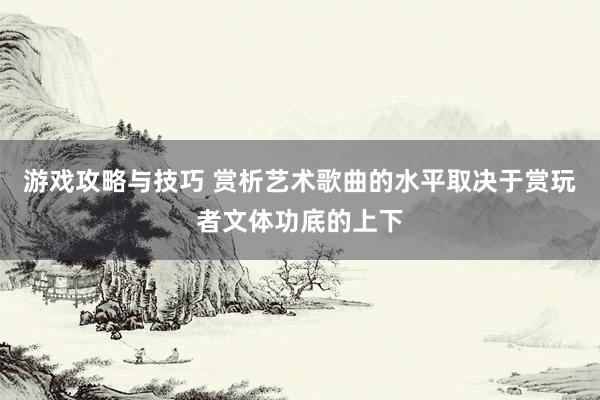 游戏攻略与技巧 赏析艺术歌曲的水平取决于赏玩者文体功底的上下