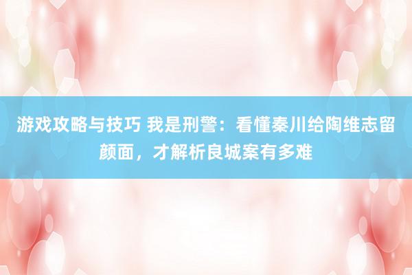 游戏攻略与技巧 我是刑警：看懂秦川给陶维志留颜面，才解析良城案有多难