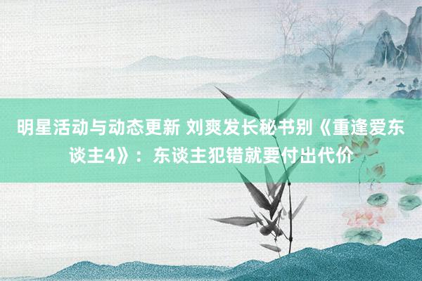 明星活动与动态更新 刘爽发长秘书别《重逢爱东谈主4》：东谈主犯错就要付出代价