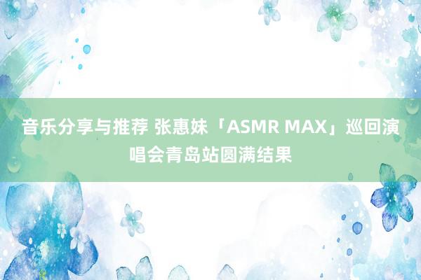 音乐分享与推荐 张惠妹「ASMR MAX」巡回演唱会青岛站圆满结果