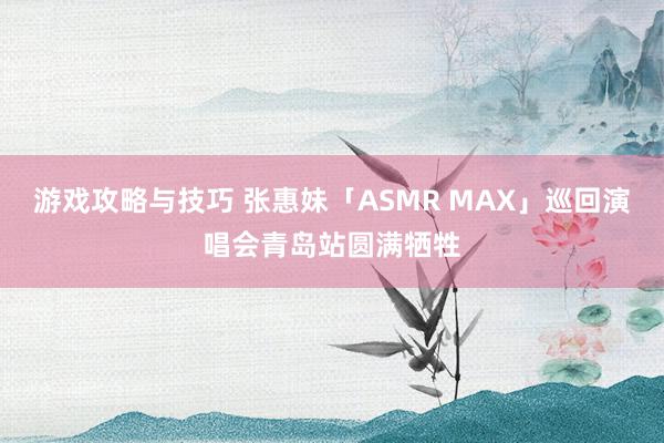 游戏攻略与技巧 张惠妹「ASMR MAX」巡回演唱会青岛站圆满牺牲