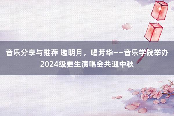 音乐分享与推荐 邀明月，唱芳华——音乐学院举办2024级更生演唱会共迎中秋