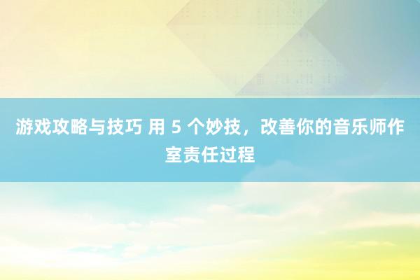 游戏攻略与技巧 用 5 个妙技，改善你的音乐师作室责任过程