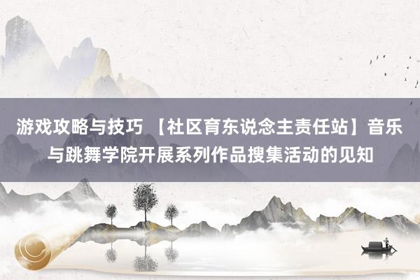 游戏攻略与技巧 【社区育东说念主责任站】音乐与跳舞学院开展系列作品搜集活动的见知