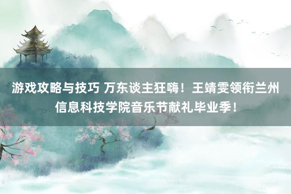 游戏攻略与技巧 万东谈主狂嗨！王靖雯领衔兰州信息科技学院音乐节献礼毕业季！