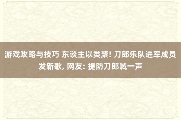 游戏攻略与技巧 东谈主以类聚! 刀郎乐队进军成员发新歌, 网友: 提防刀郎喊一声